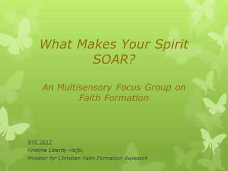 What Makes Your Spirit SOAR? An Multisensory Focus Group on Faith Formation NYE 2012 Kristina Lizardy-Hajbi, Minister for Christian Faith Formation Research.