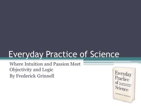 Everyday Practice of Science Where Intuition and Passion Meet Objectivity and Logic By Frederick Grinnell.