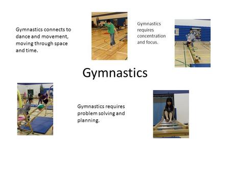 Gymnastics Gymnastics connects to dance and movement, moving through space and time. Gymnastics requires problem solving and planning. Gymnastics requires.