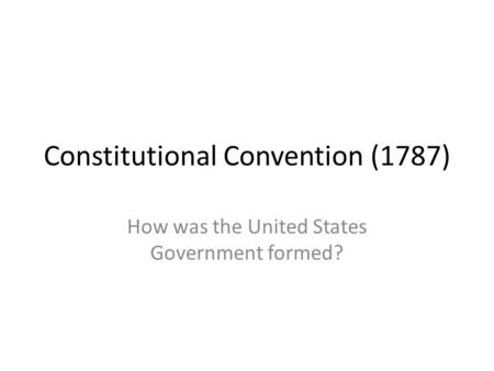 Constitutional Convention (1787) How was the United States Government formed?