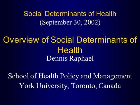 Social Determinants of Health (September 30, 2002) Overview of Social Determinants of Health Dennis Raphael School of Health Policy and Management York.