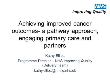 Achieving improved cancer outcomes- a pathway approach, engaging primary care and partners Kathy Elliott Programme Director – NHS Improving Quality (Delivery.