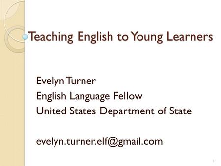Teaching English to Young Learners Evelyn Turner English Language Fellow United States Department of State 1.