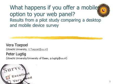 1 What happens if you offer a mobile option to your web panel? Results from a pilot study comparing a desktop and mobile device survey Vera Toepoel (Utrecht.