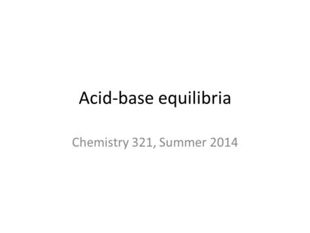 Acid-base equilibria Chemistry 321, Summer 2014. Goals of this lecture Quantify acids and bases as analytes Measure [H + ] in solution  pH Control/stabilize.