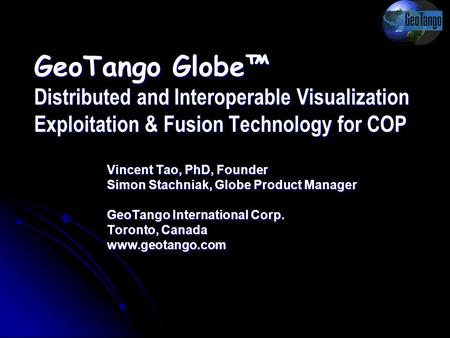 GeoTango Globe™ Distributed and Interoperable Visualization Exploitation & Fusion Technology for COP Vincent Tao, PhD, Founder Simon Stachniak, Globe Product.
