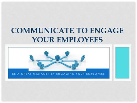 BE A GREAT MANAGER BY ENGAGING YOUR EMPLOYEES COMMUNICATE TO ENGAGE YOUR EMPLOYEES.