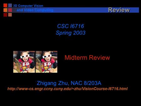3D Computer Vision and Video Computing Review Midterm Review CSC I6716 Spring 2003 Zhigang Zhu, NAC 8/203A