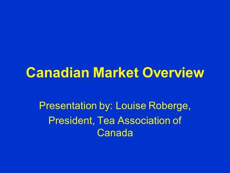 Canadian Market Overview Presentation by: Louise Roberge, President, Tea Association of Canada.