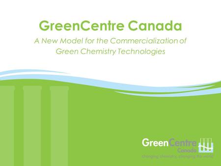 GreenCentre Canada A New Model for the Commercialization of Green Chemistry Technologies.