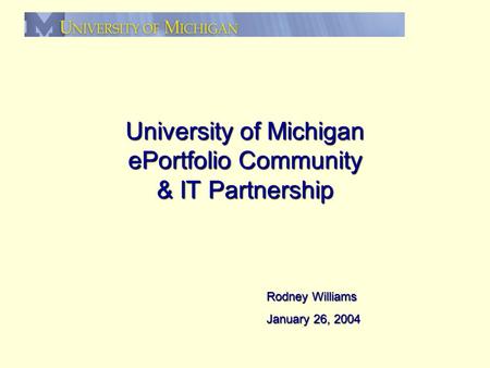 University of Michigan ePortfolio Community & IT Partnership Rodney Williams January 26, 2004.