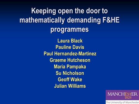 Keeping open the door to mathematically demanding F&HE programmes Laura Black Pauline Davis Paul Hernandez-Martinez Graeme Hutcheson Maria Pampaka Su Nicholson.