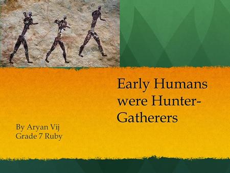 Early Humans were Hunter- Gatherers By Aryan Vij Grade 7 Ruby.