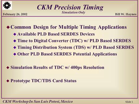 Bill W. Haynes Slide 1 February 26, 2002 CKM Precision Timing CKM Workshop In San Luis Potosi, Mexico u Common Design for Multiple Timing Applications.