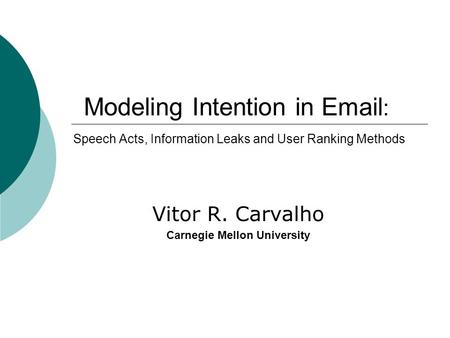 Modeling Intention in Email : Speech Acts, Information Leaks and User Ranking Methods Vitor R. Carvalho Carnegie Mellon University.