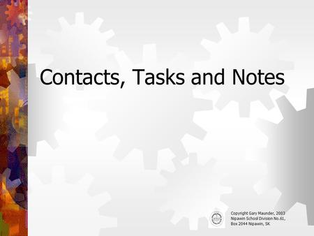 Contacts, Tasks and Notes Copyright Gary Maunder, 2003 Nipawin School Division No.61, Box 2044 Nipawin, SK.