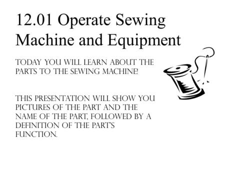 Today you will Learn About the parts to THE sewing machine! This presentation will show you pictures of the part and the Name of the part, followed by.