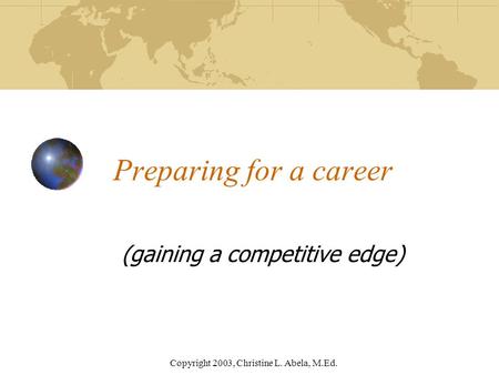Copyright 2003, Christine L. Abela, M.Ed. Preparing for a career (gaining a competitive edge)