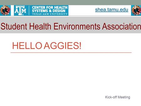 HELLO AGGIES! Kick-off Meeting. SHEA The organization shall promote interest and knowledge in the field of health design and provide a place for students.