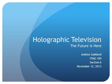 Holographic Television The Future Is Here Andrea Gabbard ITMG 100 Section 6 November 12, 2013.