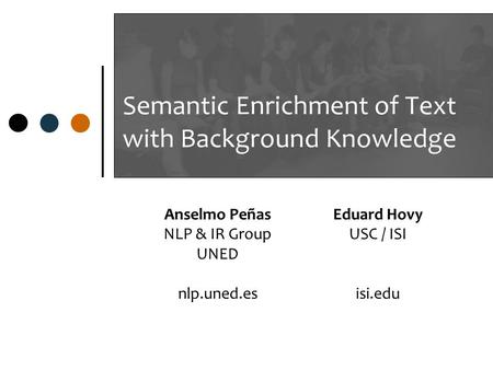 Semantic Enrichment of Text with Background Knowledge Anselmo Peñas NLP & IR Group UNED nlp.uned.es Eduard Hovy USC / ISI isi.edu.