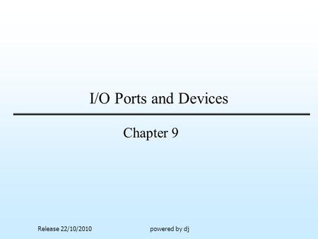 I/O Ports and Devices Chapter 9 Release 22/10/2010 powered by dj.