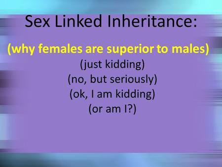 Sex Linked Inheritance: (why females are superior to males) (just kidding) (no, but seriously) (ok, I am kidding) (or am I?)