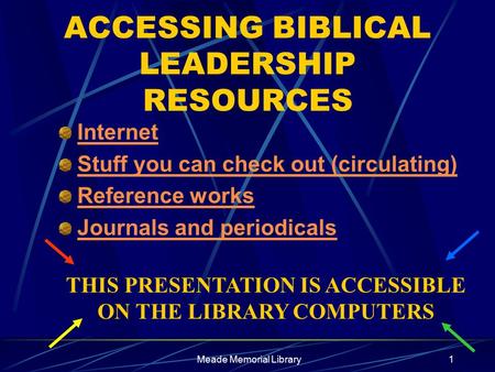 Meade Memorial Library1 ACCESSING BIBLICAL LEADERSHIP RESOURCES Internet Stuff you can check out (circulating) Reference works Journals and periodicals.