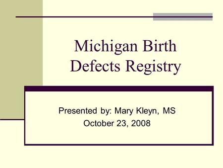 Michigan Birth Defects Registry Presented by: Mary Kleyn, MS October 23, 2008.