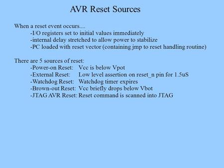AVR Reset Sources When a reset event occurs.... -I/O registers set to initial values immediately -internal delay stretched to allow power to stabilize.
