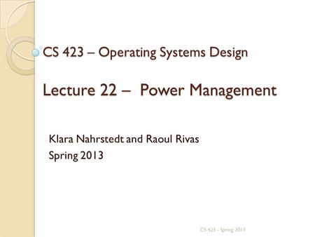 CS 423 – Operating Systems Design Lecture 22 – Power Management Klara Nahrstedt and Raoul Rivas Spring 2013 CS 423 - Spring 2013.