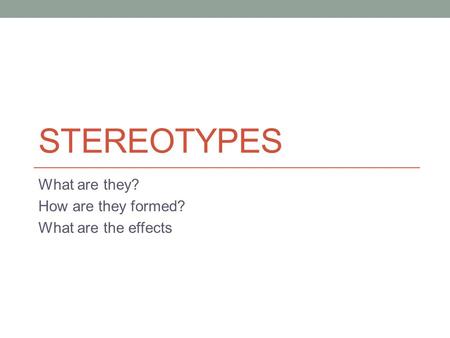 STEREOTYPES What are they? How are they formed? What are the effects.