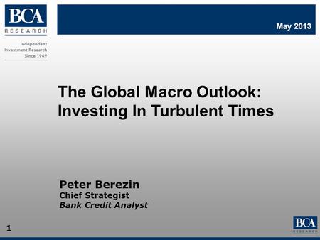 1 The Global Macro Outlook: Investing In Turbulent Times Peter Berezin Chief Strategist Bank Credit Analyst May 2013.