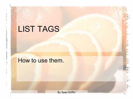 By Sean Griffin LIST TAGS How to use them.. 3 Types of Lists Unordered Lists: –also called bulleted lists Ordered Lists: –also called numbered lists Definition.