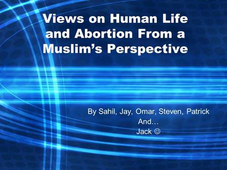 Views on Human Life and Abortion From a Muslim’s Perspective By Sahil, Jay, Omar, Steven, Patrick And… Jack.