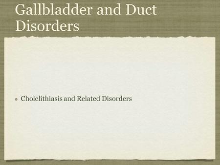 Gallbladder and Duct Disorders Cholelithiasis and Related Disorders.