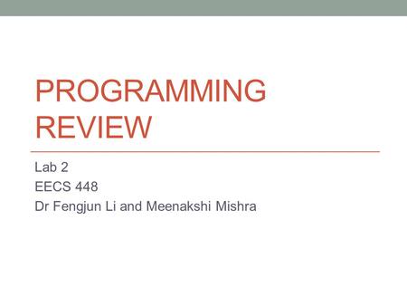 PROGRAMMING REVIEW Lab 2 EECS 448 Dr Fengjun Li and Meenakshi Mishra.