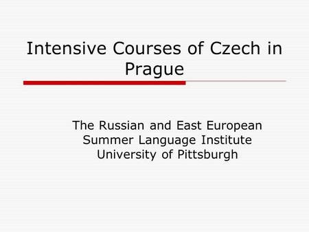 Intensive Courses of Czech in Prague The Russian and East European Summer Language Institute University of Pittsburgh.