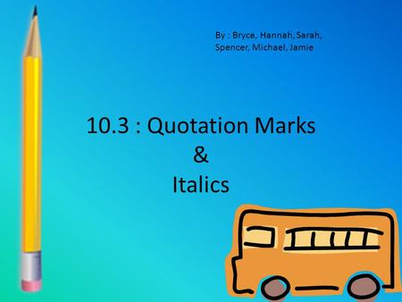 10.3 : Quotation Marks & Italics By : Bryce, Hannah, Sarah, Spencer, Michael, Jamie.