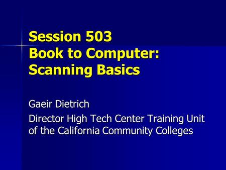 Session 503 Book to Computer: Scanning Basics Gaeir Dietrich Director High Tech Center Training Unit of the California Community Colleges.