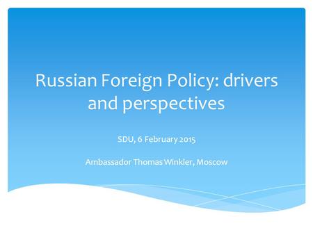 Russian Foreign Policy: drivers and perspectives SDU, 6 February 2015 Ambassador Thomas Winkler, Moscow.