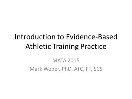 Introduction to Evidence-Based Athletic Training Practice MATA 2015 Mark Weber, PhD, ATC, PT, SCS.