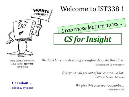 Grab these lecture notes… Welcome to IST338 ! CS for Insight Wally Wart, a protrusive advocate of concrete computing Everyone will get out of this course.