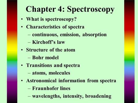 Chapter 4: Spectroscopy What is spectroscopy? Characteristics of spectra –continuous, emission, absorption –Kirchoff’s law Structure of the atom –Bohr.