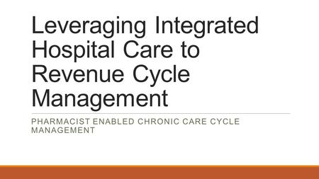 Leveraging Integrated Hospital Care to Revenue Cycle Management PHARMACIST ENABLED CHRONIC CARE CYCLE MANAGEMENT.