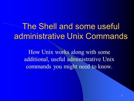 1 The Shell and some useful administrative Unix Commands How Unix works along with some additional, useful administrative Unix commands you might need.