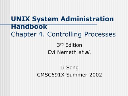 UNIX System Administration Handbook Chapter 4. Controlling Processes 3 rd Edition Evi Nemeth et al. Li Song CMSC691X Summer 2002.