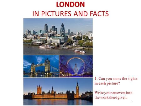 LONDON LONDON IN PICTURES AND FACTS 1. Can you name the sights in each picture? Write your answers into the worksheet given. 1.
