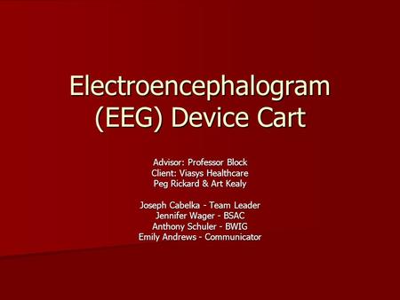 Electroencephalogram (EEG) Device Cart Advisor: Professor Block Client: Viasys Healthcare Peg Rickard & Art Kealy Joseph Cabelka - Team Leader Jennifer.