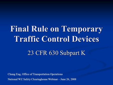 Final Rule on Temporary Traffic Control Devices 23 CFR 630 Subpart K Chung Eng, Office of Transportation Operations National WZ Safety Clearinghouse Webinar.